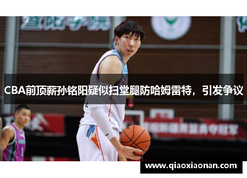 CBA前顶薪孙铭阳疑似扫堂腿防哈姆雷特，引发争议