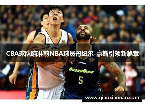 CBA球队瞄准前NBA球员丹纽尔-豪斯引领新篇章