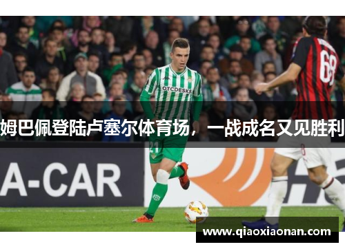 姆巴佩登陆卢塞尔体育场，一战成名又见胜利