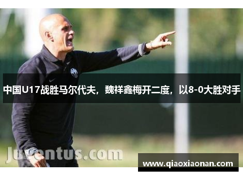 中国U17战胜马尔代夫，魏祥鑫梅开二度，以8-0大胜对手